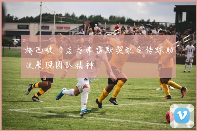 梅西破门后与弗雷默契配合传球助攻展现团队精神