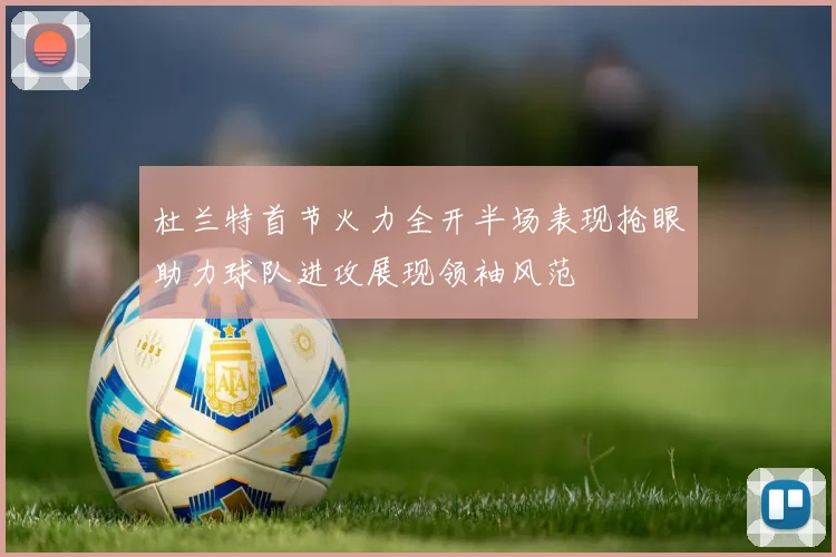 杜兰特首节火力全开半场表现抢眼助力球队进攻展现领袖风范