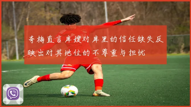 夸梅直言库嫂对库里的信任缺失反映出对其地位的不尊重与担忧