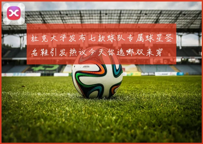 杜克大学发布七款球队专属球星签名鞋引发热议今天你选哪双来穿