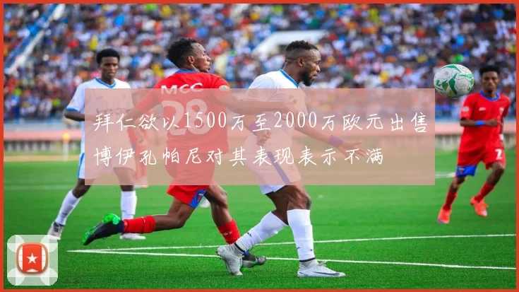 拜仁欲以1500万至2000万欧元出售博伊孔帕尼对其表现表示不满