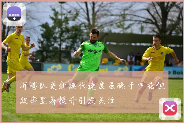 海港队更新换代速度虽晚于申花但效率显著提升引发关注