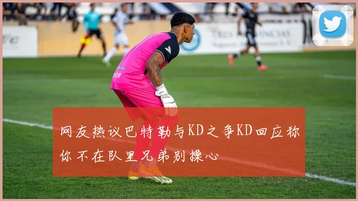 网友热议巴特勒与KD之争KD回应称你不在队里兄弟别操心