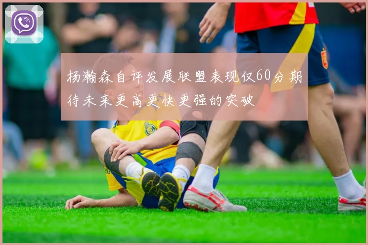 杨瀚森自评发展联盟表现仅60分期待未来更高更快更强的突破