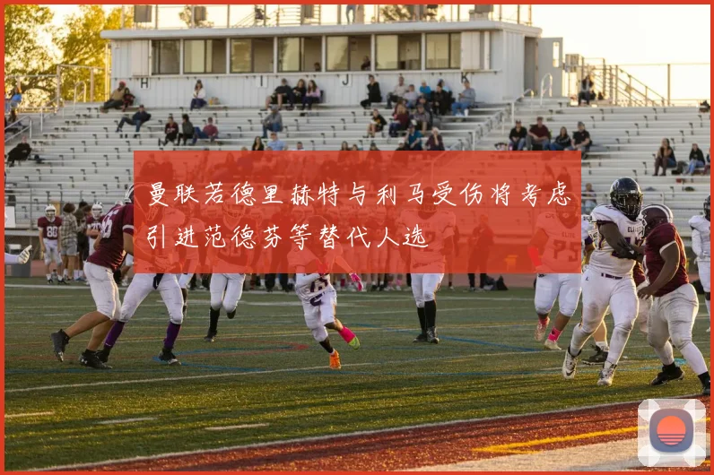 曼联若德里赫特与利马受伤将考虑引进范德芬等替代人选