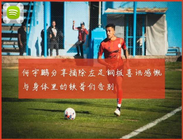 何宇鹏分享摘除左足钢板喜讯感慨与身体里的铁哥们告别