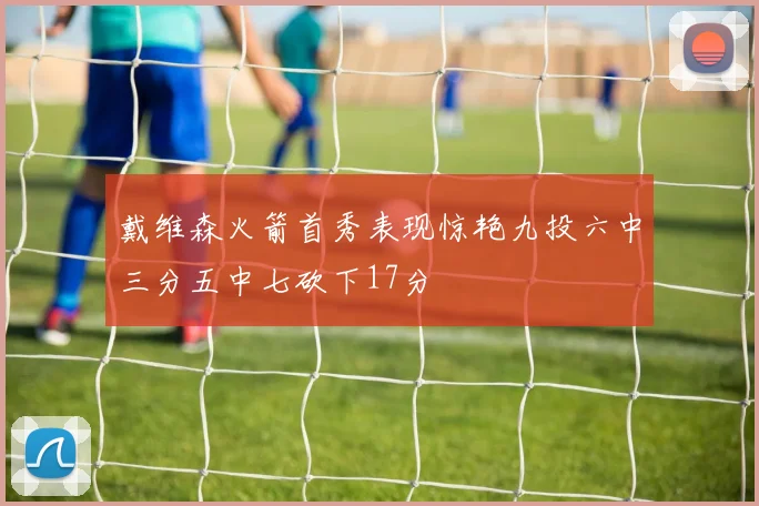 戴维森火箭首秀表现惊艳九投六中三分五中七砍下17分