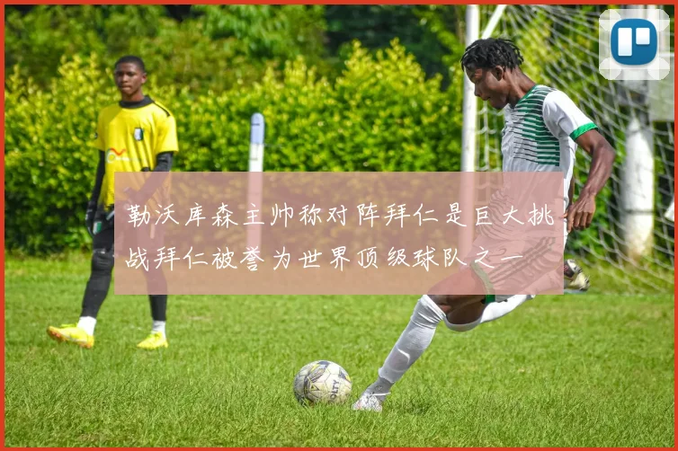 勒沃库森主帅称对阵拜仁是巨大挑战拜仁被誉为世界顶级球队之一