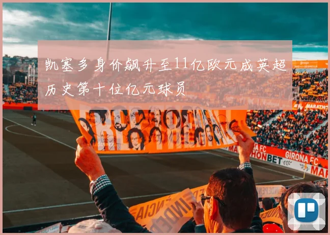 凯塞多身价飙升至11亿欧元成英超历史第十位亿元球员