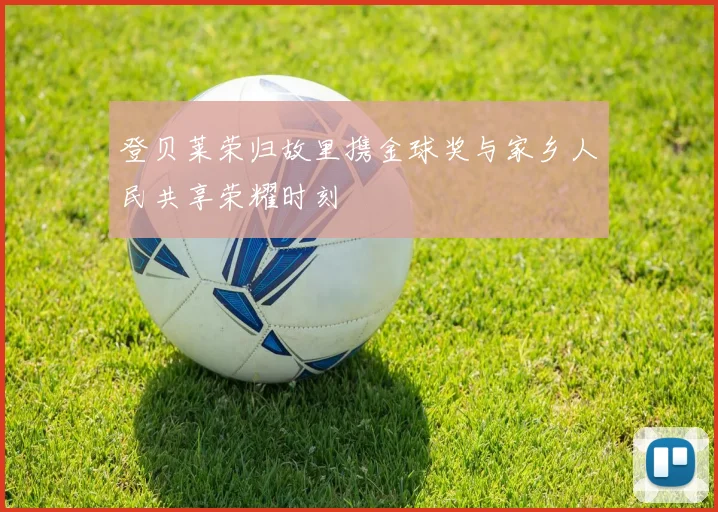 登贝莱荣归故里携金球奖与家乡人民共享荣耀时刻