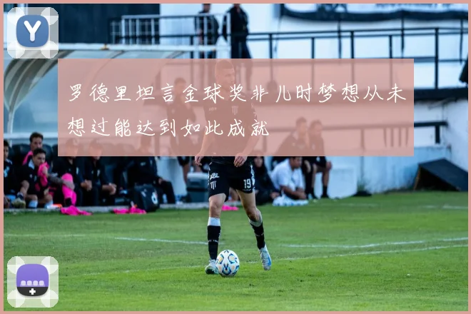 罗德里坦言金球奖非儿时梦想从未想过能达到如此成就