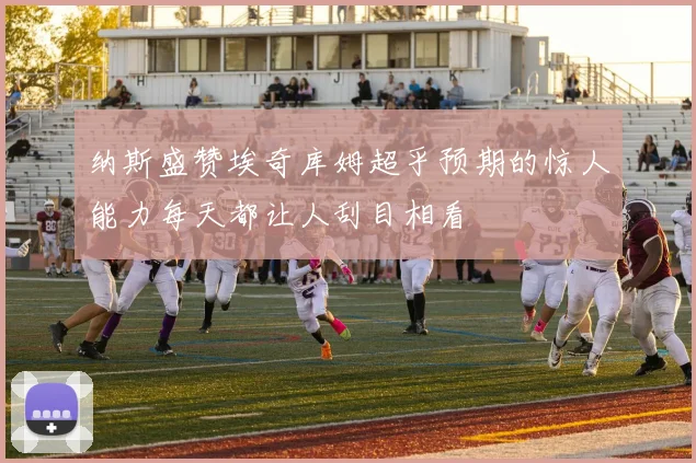 纳斯盛赞埃奇库姆超乎预期的惊人能力每天都让人刮目相看