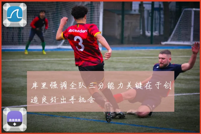 库里强调全队三分能力关键在于创造良好出手机会