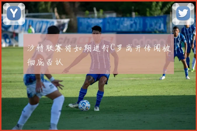 沙特联赛将如期进行C罗离开传闻被彻底否认
