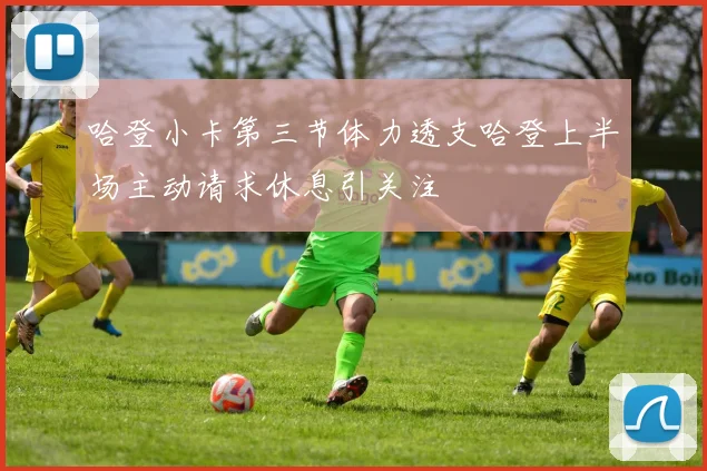 哈登小卡第三节体力透支哈登上半场主动请求休息引关注