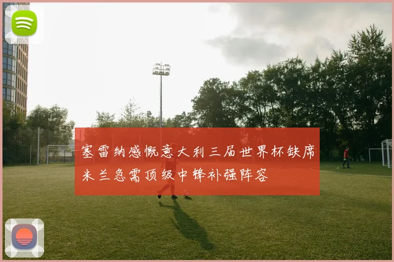 塞雷纳感慨意大利三届世界杯缺席米兰急需顶级中锋补强阵容