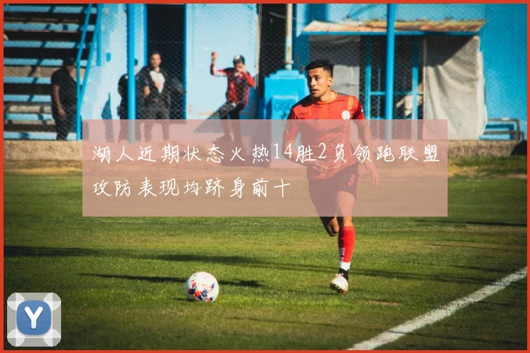 湖人近期状态火热14胜2负领跑联盟攻防表现均跻身前十