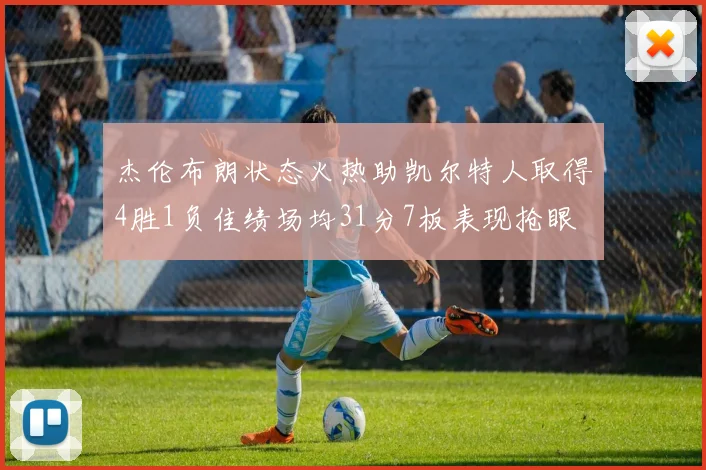 杰伦布朗状态火热助凯尔特人取得4胜1负佳绩场均31分7板表现抢眼