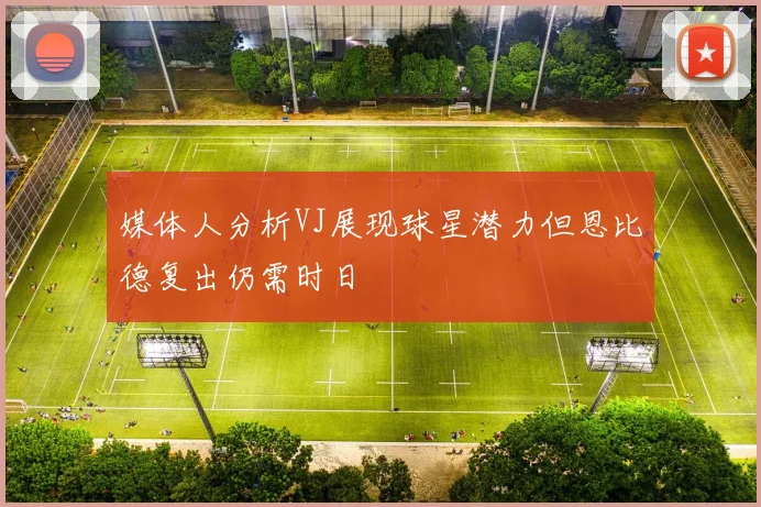 媒体人分析VJ展现球星潜力但恩比德复出仍需时日