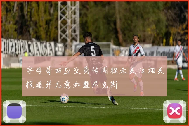 字母哥回应交易传闻称未关注相关报道并无意加盟尼克斯