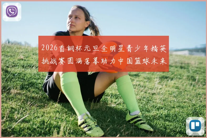 2026首钢杯元旦全明星青少年精英挑战赛圆满落幕助力中国篮球未来发展