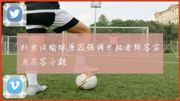 科尔谈输球原因强调开拓者阵容实力不容小觑