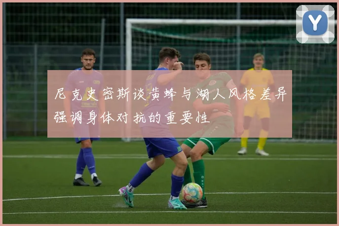 尼克史密斯谈黄蜂与湖人风格差异强调身体对抗的重要性